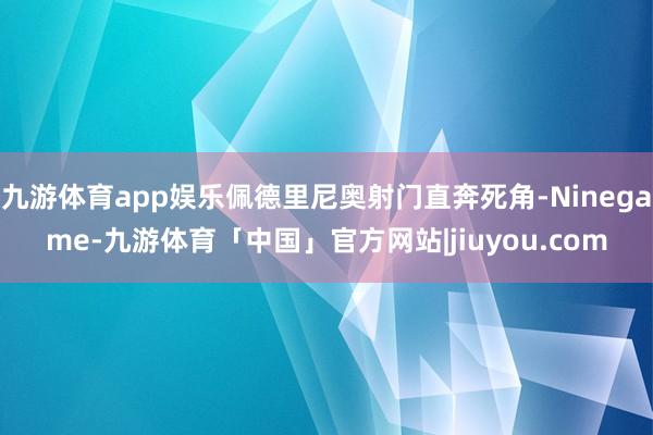 九游体育app娱乐佩德里尼奥射门直奔死角-Ninegame-九游体育「中国」官方网站|jiuyou.com