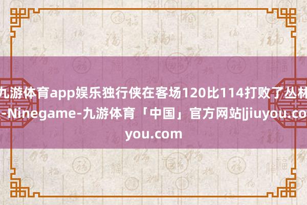 九游体育app娱乐独行侠在客场120比114打败了丛林狼-Ninegame-九游体育「中国」官方网站|jiuyou.com