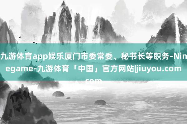 九游体育app娱乐厦门市委常委、秘书长等职务-Ninegame-九游体育「中国」官方网站|jiuyou.com