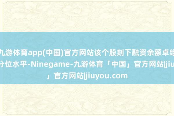 九游体育app(中国)官方网站该个股刻下融资余额卓绝历史90%分位水平-Ninegame-九游体育「中国」官方网站|jiuyou.com