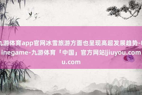 九游体育app官网冰雪旅游方面也呈现高超发展趋势-Ninegame-九游体育「中国」官方网站|jiuyou.com