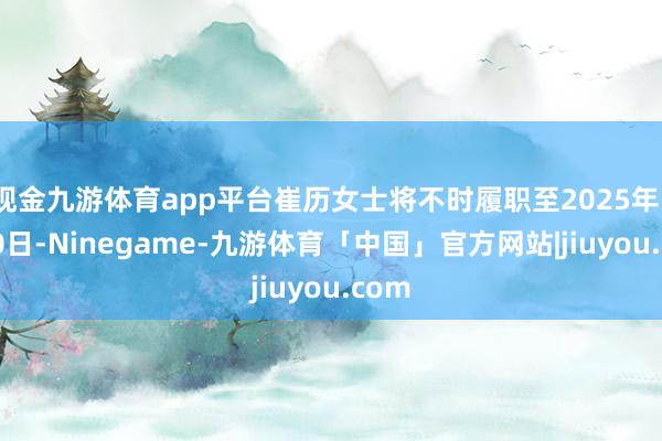 现金九游体育app平台崔历女士将不时履职至2025年1月20日-Ninegame-九游体育「中国」官方网站|jiuyou.com