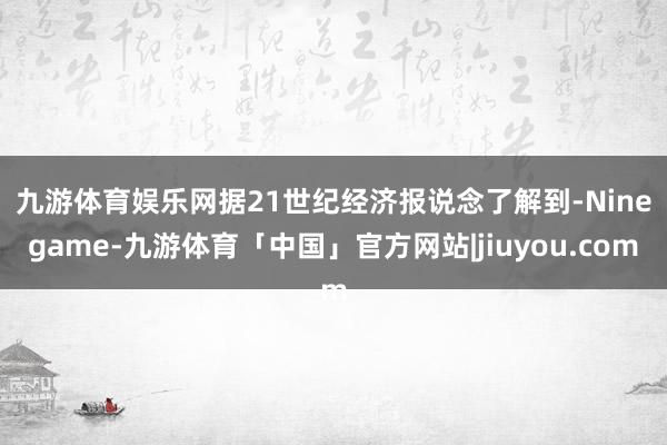 九游体育娱乐网　　据21世纪经济报说念了解到-Ninegame-九游体育「中国」官方网站|jiuyou.com