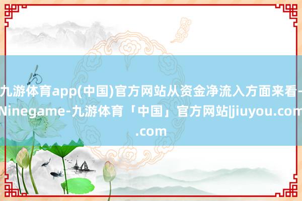 九游体育app(中国)官方网站　　从资金净流入方面来看-Ninegame-九游体育「中国」官方网站|jiuyou.com