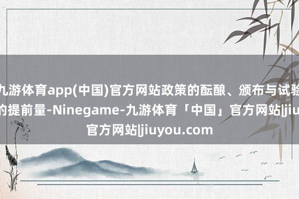 九游体育app(中国)官方网站政策的酝酿、颁布与试验要有一定的提前量-Ninegame-九游体育「中国」官方网站|jiuyou.com