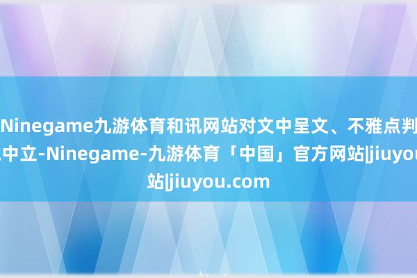 Ninegame九游体育和讯网站对文中呈文、不雅点判断保执中立-Ninegame-九游体育「中国」官方网站|jiuyou.com