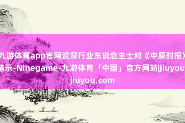 九游体育app官网　　资深行业东说念主士对《中原时报》记者暗示-Ninegame-九游体育「中国」官方网站|jiuyou.com