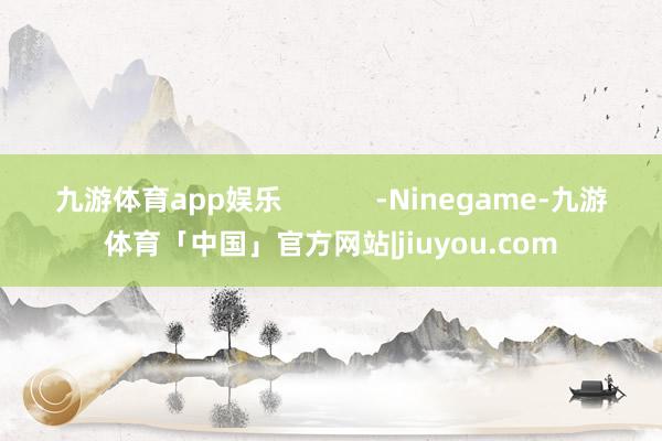 九游体育app娱乐            -Ninegame-九游体育「中国」官方网站|jiuyou.com