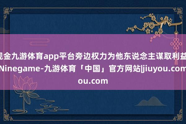 现金九游体育app平台旁边权力为他东说念主谋取利益-Ninegame-九游体育「中国」官方网站|jiuyou.com