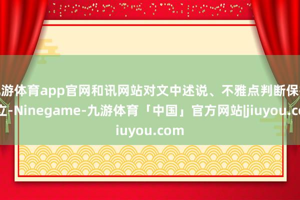 九游体育app官网和讯网站对文中述说、不雅点判断保抓中立-Ninegame-九游体育「中国」官方网站|jiuyou.com