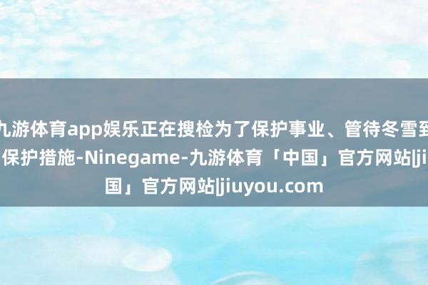 九游体育app娱乐正在搜检为了保护事业、管待冬雪到来而铺设的保护措施-Ninegame-九游体育「中国」官方网站|jiuyou.com