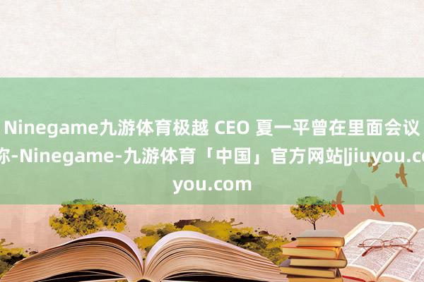 Ninegame九游体育极越 CEO 夏一平曾在里面会议中称-Ninegame-九游体育「中国」官方网站|jiuyou.com