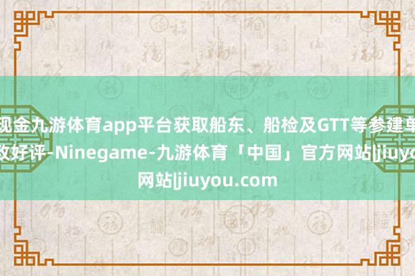 现金九游体育app平台获取船东、船检及GTT等参建单元的一致好评-Ninegame-九游体育「中国」官方网站|jiuyou.com