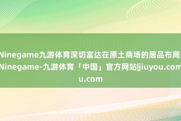 Ninegame九游体育深切富达在原土商场的居品布局-Ninegame-九游体育「中国」官方网站|jiuyou.com