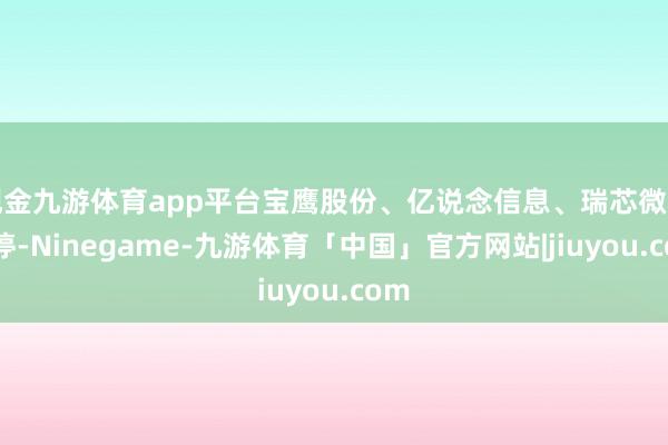 现金九游体育app平台宝鹰股份、亿说念信息、瑞芯微等涨停-Ninegame-九游体育「中国」官方网站|jiuyou.com