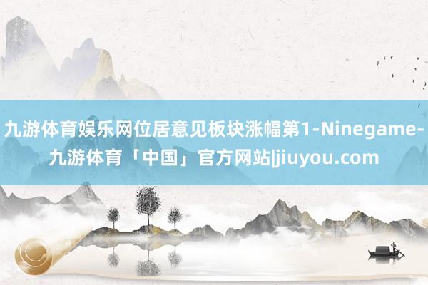 九游体育娱乐网位居意见板块涨幅第1-Ninegame-九游体育「中国」官方网站|jiuyou.com