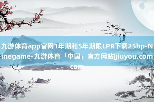 九游体育app官网1年期和5年期限LPR下调25bp-Ninegame-九游体育「中国」官方网站|jiuyou.com