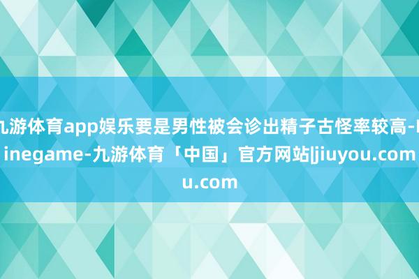 九游体育app娱乐要是男性被会诊出精子古怪率较高-Ninegame-九游体育「中国」官方网站|jiuyou.com