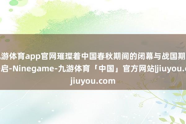 九游体育app官网璀璨着中国春秋期间的闭幕与战国期间的开启-Ninegame-九游体育「中国」官方网站|jiuyou.com