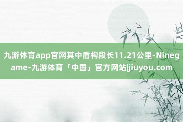 九游体育app官网其中盾构段长11.21公里-Ninegame-九游体育「中国」官方网站|jiuyou.com