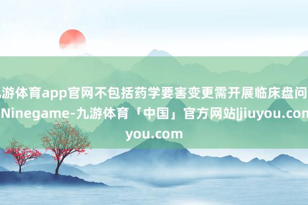 九游体育app官网不包括药学要害变更需开展临床盘问的-Ninegame-九游体育「中国」官方网站|jiuyou.com