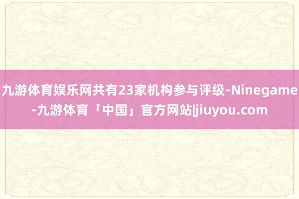 九游体育娱乐网共有23家机构参与评级-Ninegame-九游体育「中国」官方网站|jiuyou.com