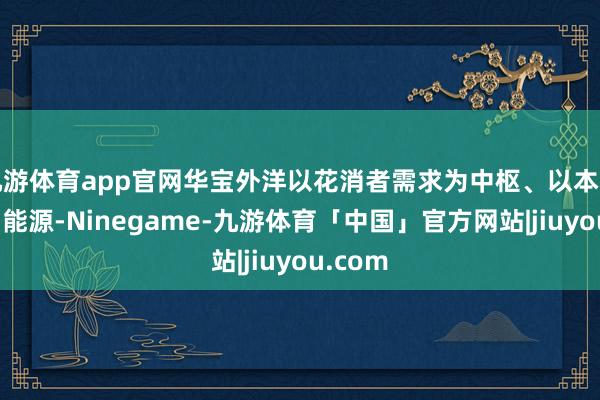 九游体育app官网华宝外洋以花消者需求为中枢、以本事改进为能源-Ninegame-九游体育「中国」官方网站|jiuyou.com