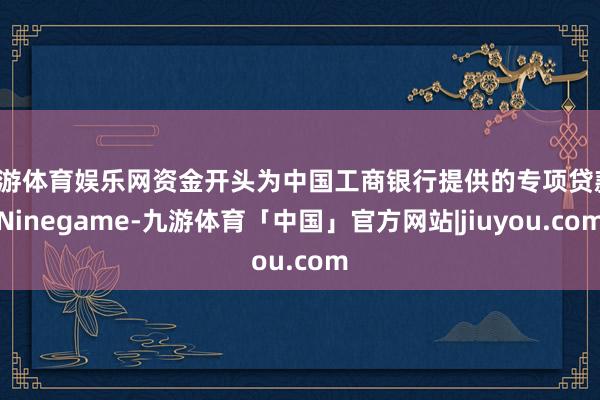 九游体育娱乐网资金开头为中国工商银行提供的专项贷款-Ninegame-九游体育「中国」官方网站|jiuyou.com