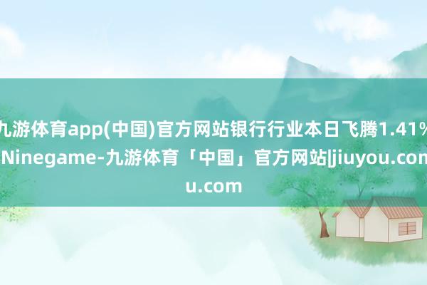 九游体育app(中国)官方网站银行行业本日飞腾1.41%-Ninegame-九游体育「中国」官方网站|jiuyou.com