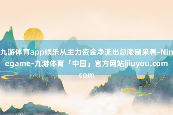 九游体育app娱乐从主力资金净流出总限制来看-Ninegame-九游体育「中国」官方网站|jiuyou.com