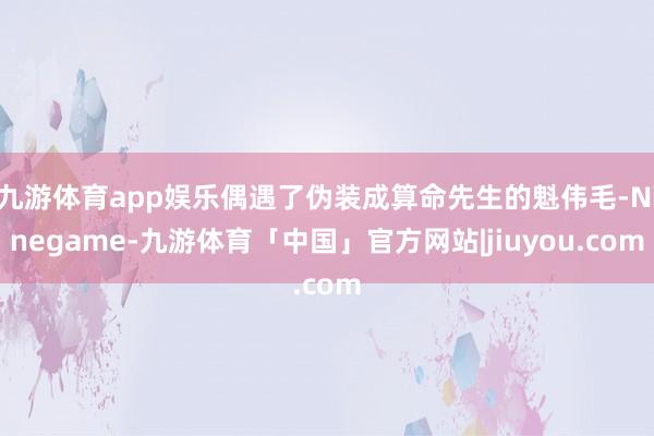 九游体育app娱乐偶遇了伪装成算命先生的魁伟毛-Ninegame-九游体育「中国」官方网站|jiuyou.com