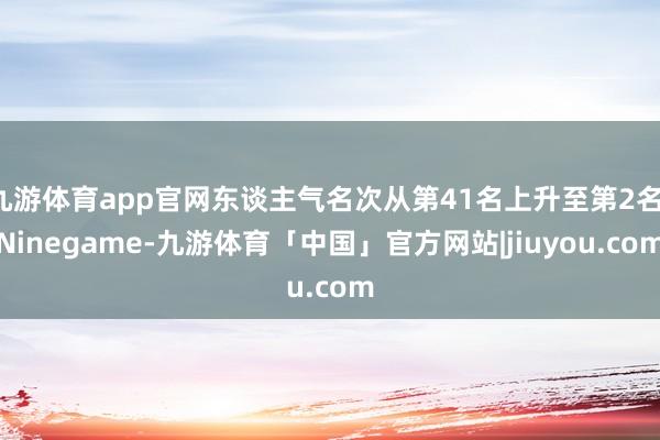 九游体育app官网东谈主气名次从第41名上升至第2名-Ninegame-九游体育「中国」官方网站|jiuyou.com