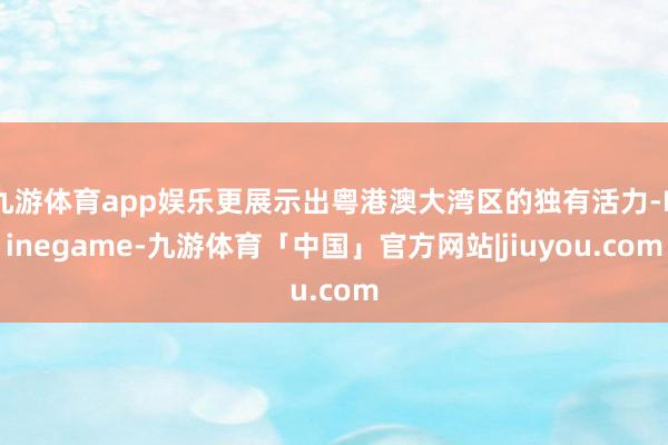 九游体育app娱乐更展示出粤港澳大湾区的独有活力-Ninegame-九游体育「中国」官方网站|jiuyou.com