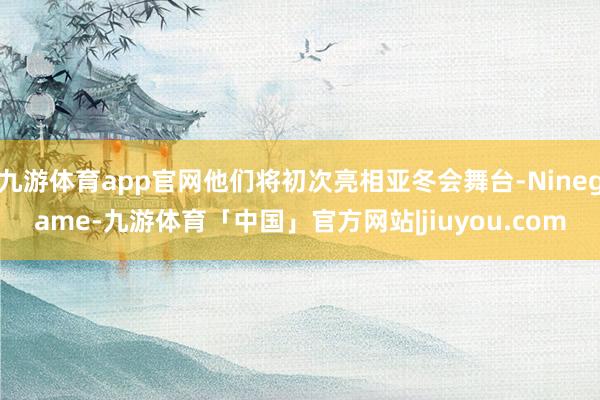 九游体育app官网他们将初次亮相亚冬会舞台-Ninegame-九游体育「中国」官方网站|jiuyou.com