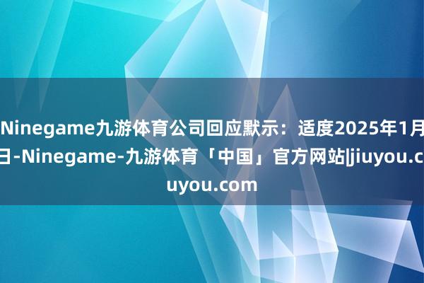 Ninegame九游体育公司回应默示：适度2025年1月27日-Ninegame-九游体育「中国」官方网站|jiuyou.com