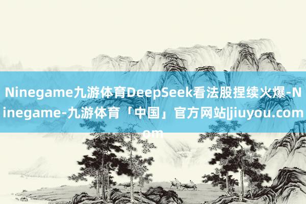 Ninegame九游体育DeepSeek看法股捏续火爆-Ninegame-九游体育「中国」官方网站|jiuyou.com