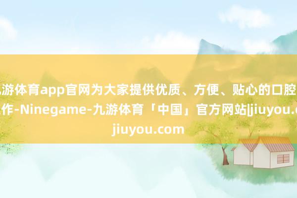 九游体育app官网为大家提供优质、方便、贴心的口腔医疗工作-Ninegame-九游体育「中国」官方网站|jiuyou.com