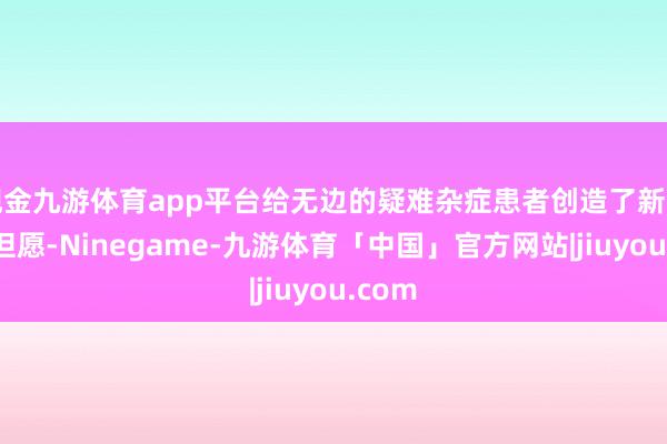 现金九游体育app平台给无边的疑难杂症患者创造了新的休养但愿-Ninegame-九游体育「中国」官方网站|jiuyou.com