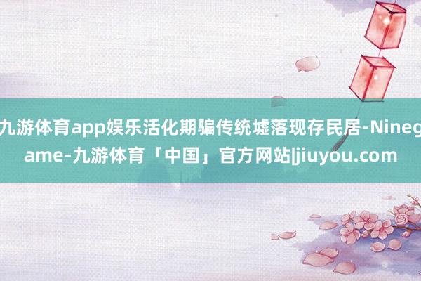 九游体育app娱乐活化期骗传统墟落现存民居-Ninegame-九游体育「中国」官方网站|jiuyou.com