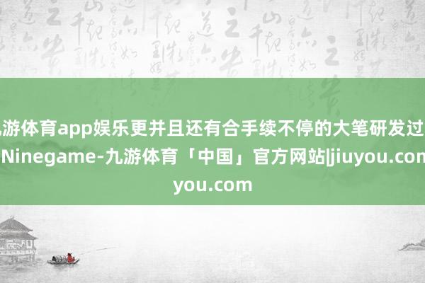 九游体育app娱乐更并且还有合手续不停的大笔研发过问-Ninegame-九游体育「中国」官方网站|jiuyou.com