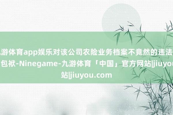 九游体育app娱乐对该公司农险业务档案不竟然的违法行径负有包袱-Ninegame-九游体育「中国」官方网站|jiuyou.com