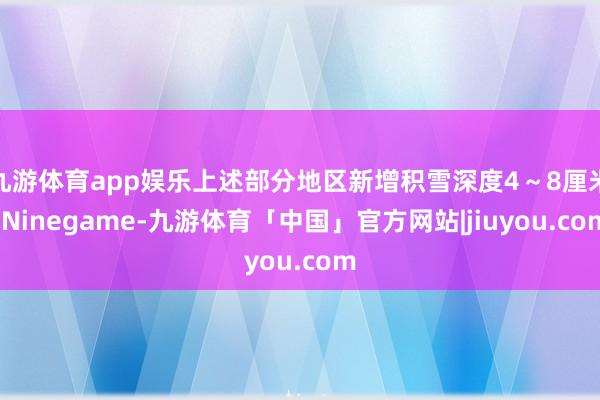 九游体育app娱乐上述部分地区新增积雪深度4～8厘米-Ninegame-九游体育「中国」官方网站|jiuyou.com