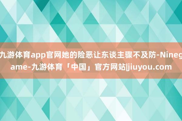 九游体育app官网她的险恶让东谈主骤不及防-Ninegame-九游体育「中国」官方网站|jiuyou.com