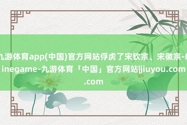 九游体育app(中国)官方网站俘虏了宋钦宗、宋徽宗-Ninegame-九游体育「中国」官方网站|jiuyou.com